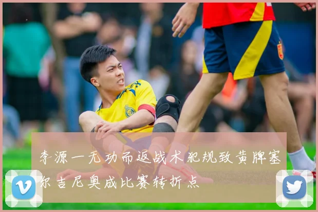 李源一无功而返战术犯规致黄牌塞尔吉尼奥成比赛转折点