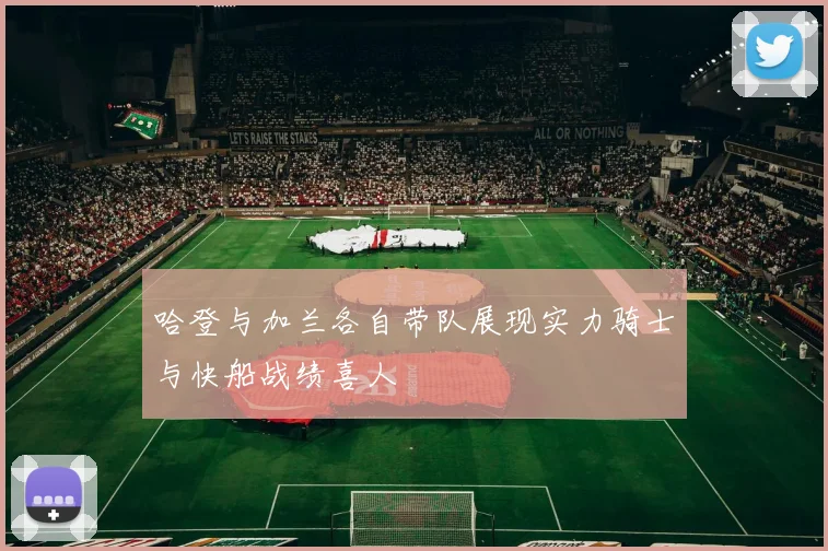 哈登与加兰各自带队展现实力骑士与快船战绩喜人