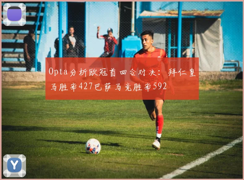 Opta分析欧冠首回合对决：拜仁皇马胜率427巴萨马竞胜率592