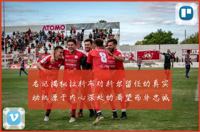 名记揭秘拉科布对科尔留任的真实动机源于内心深处的渴望而非忠诚