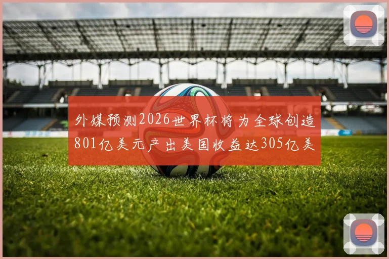 外媒预测2026世界杯将为全球创造801亿美元产出美国收益达305亿美元