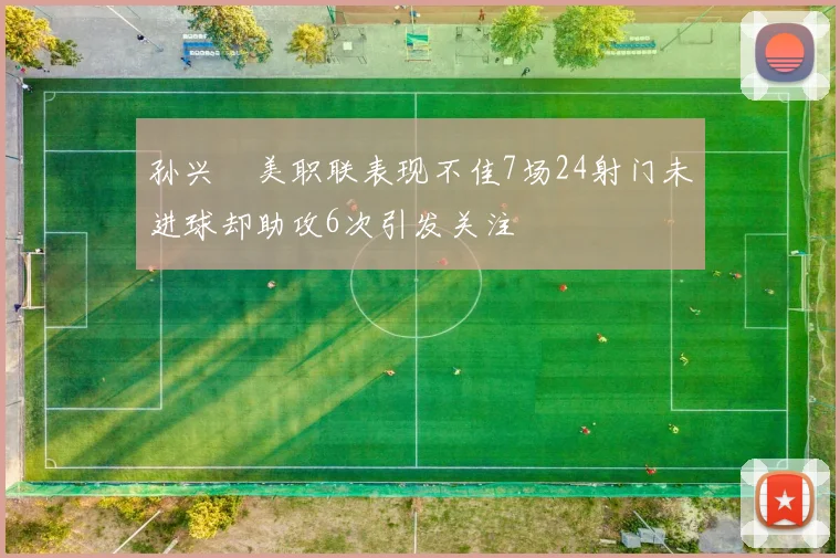 孙兴慜美职联表现不佳7场24射门未进球却助攻6次引发关注