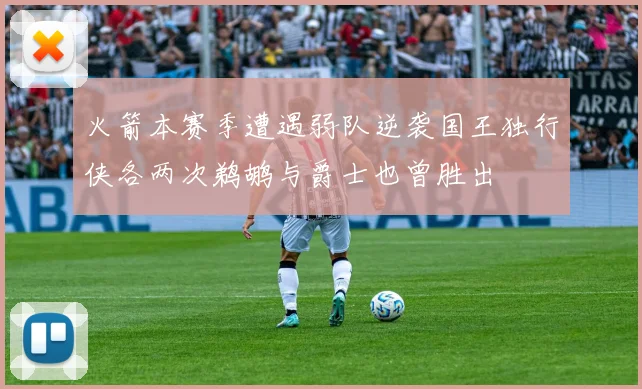 火箭本赛季遭遇弱队逆袭国王独行侠各两次鹈鹕与爵士也曾胜出