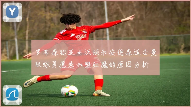 罗布森称亚当沃顿和安德森适合曼联球员愿意加盟红魔的原因分析