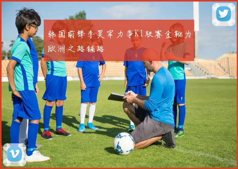 韩国前锋李昊宰力争K1联赛金靴为欧洲之路铺路