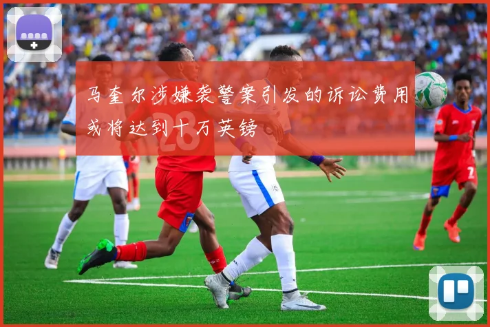 马奎尔涉嫌袭警案引发的诉讼费用或将达到十万英镑