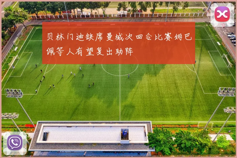 贝林门迪缺席曼城次回合比赛姆巴佩等人有望复出助阵