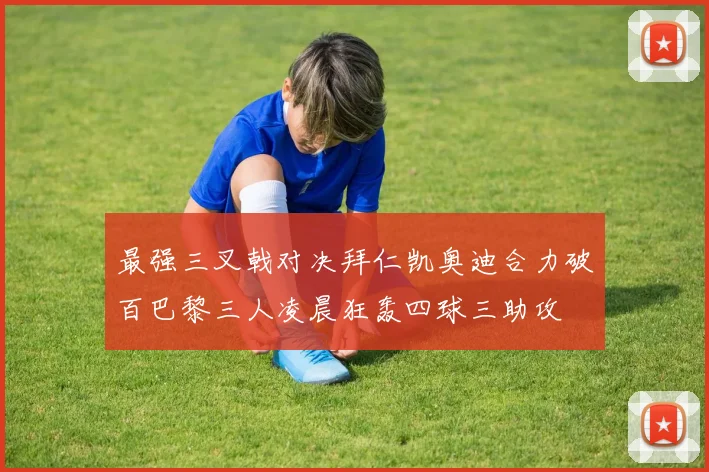 最强三叉戟对决拜仁凯奥迪合力破百巴黎三人凌晨狂轰四球三助攻