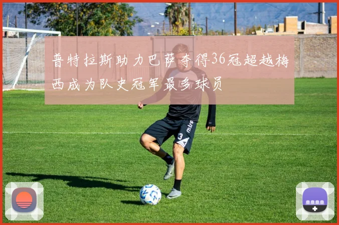 普特拉斯助力巴萨夺得36冠超越梅西成为队史冠军最多球员
