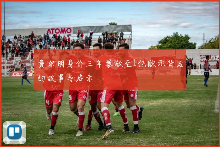 费尔明身价三年暴涨至1亿欧元背后的故事与启示