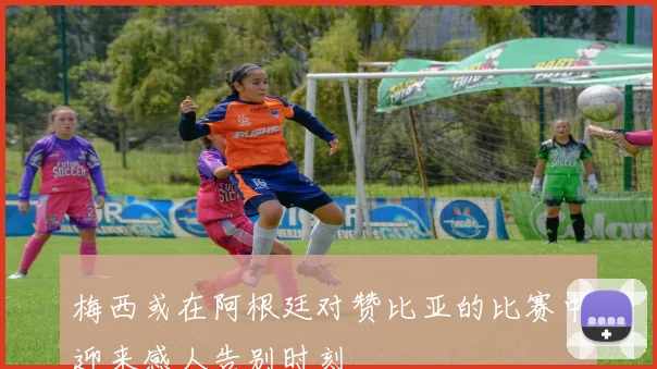 梅西或在阿根廷对赞比亚的比赛中迎来感人告别时刻