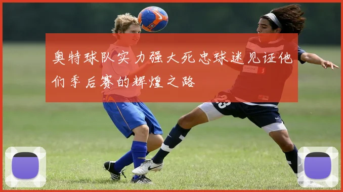 奥特球队实力强大死忠球迷见证他们季后赛的辉煌之路