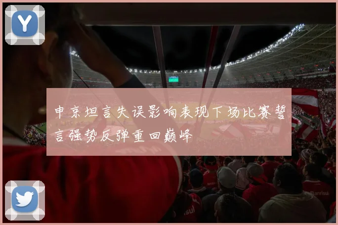 申京坦言失误影响表现下场比赛誓言强势反弹重回巅峰