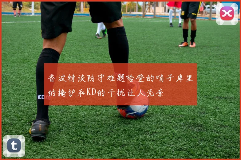 香波特谈防守难题哈登的哨子库里的掩护和KD的干扰让人无奈
